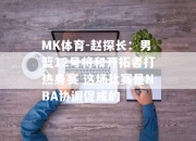 MK体育-赵探长：男篮12号将和开拓者打热身赛 这场比赛是NBA协调促成的