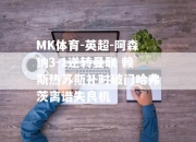 MK体育-英超-阿森纳3-1逆转曼联 赖斯热苏斯补时破门哈弗茨离谱失良机