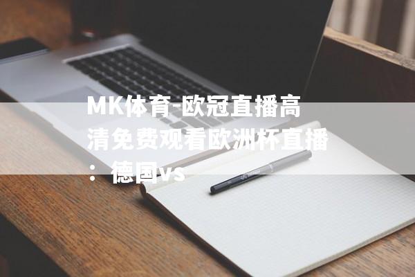 MK体育-欧冠直播高清免费观看欧洲杯直播：德国vs