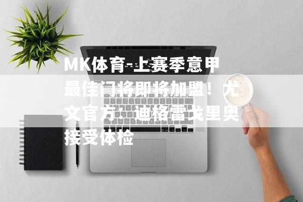 MK体育-上赛季意甲最佳门将即将加盟！尤文官方：迪格雷戈里奥接受体检