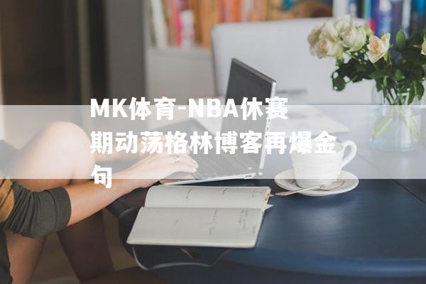 MK体育-NBA休赛期动荡格林博客再爆金句