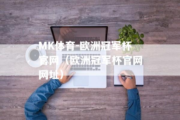 MK体育-欧洲冠军杯官网（欧洲冠军杯官网网址）