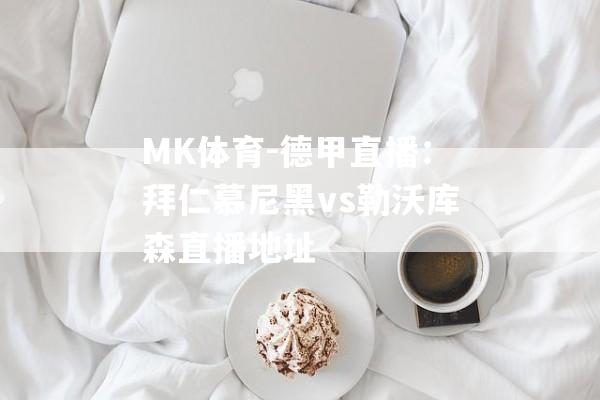 MK体育-德甲直播：拜仁慕尼黑vs勒沃库森直播地址