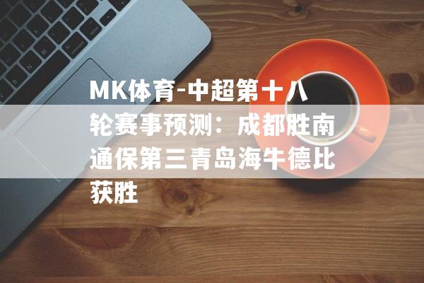 MK体育-中超第十八轮赛事预测：成都胜南通保第三青岛海牛德比获胜