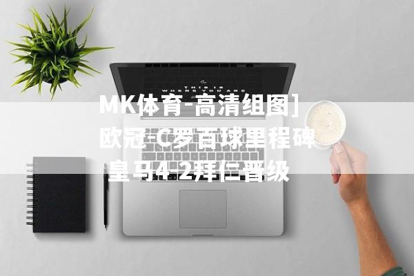 MK体育-高清组图]欧冠-C罗百球里程碑 皇马4-2拜仁晋级