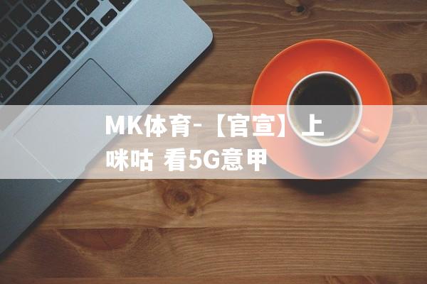 MK体育-【官宣】上咪咕 看5G意甲