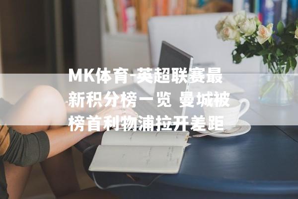 MK体育-英超联赛最新积分榜一览 曼城被榜首利物浦拉开差距