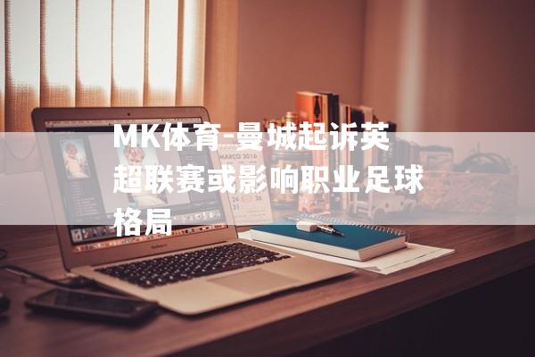 MK体育-曼城起诉英超联赛或影响职业足球格局