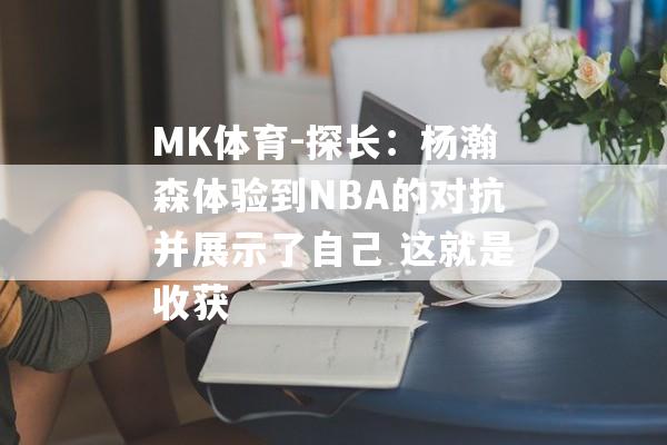 MK体育-探长：杨瀚森体验到NBA的对抗并展示了自己 这就是收获