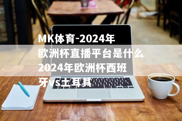 MK体育-2024年欧洲杯直播平台是什么2024年欧洲杯西班牙vs土耳其