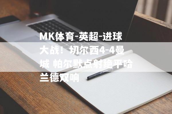 MK体育-英超-进球大战！切尔西4-4曼城 帕尔默点射绝平哈兰德双响