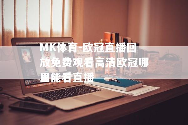 MK体育-欧冠直播回放免费观看高清欧冠哪里能看直播