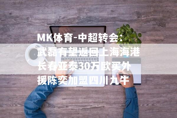 MK体育-中超转会：武磊有望返回上海海港长春亚泰30万欧买外援陈奕加盟四川九牛